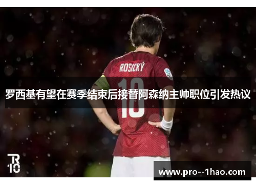 罗西基有望在赛季结束后接替阿森纳主帅职位引发热议
