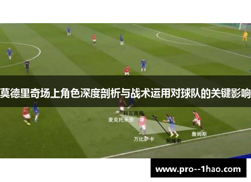 莫德里奇场上角色深度剖析与战术运用对球队的关键影响
