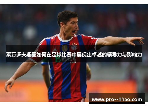 莱万多夫斯基如何在足球比赛中展现出卓越的领导力与影响力