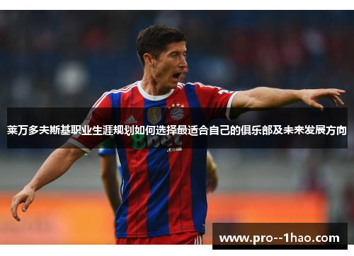 莱万多夫斯基职业生涯规划如何选择最适合自己的俱乐部及未来发展方向