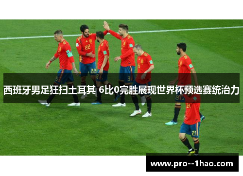 西班牙男足狂扫土耳其 6比0完胜展现世界杯预选赛统治力