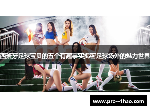 西班牙足球宝贝的五个有趣事实揭密足球场外的魅力世界 西班牙足球宝贝的五个有趣事实揭密足球场外的魅力世界