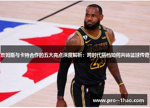 詹姆斯与卡特合作的五大亮点深度解析：跨时代搭档如何共铸篮球传奇