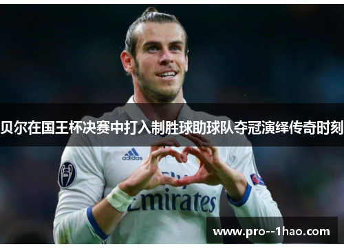 贝尔在国王杯决赛中打入制胜球助球队夺冠演绎传奇时刻