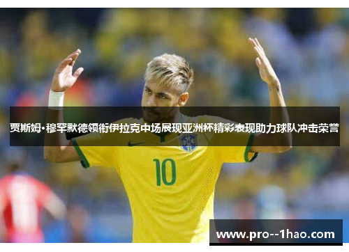 贾斯姆·穆罕默德领衔伊拉克中场展现亚洲杯精彩表现助力球队冲击荣誉