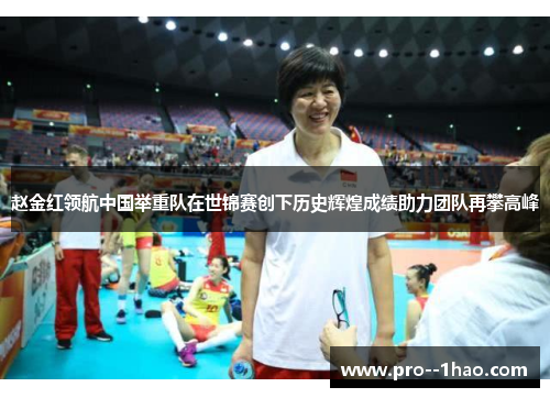 赵金红领航中国举重队在世锦赛创下历史辉煌成绩助力团队再攀高峰