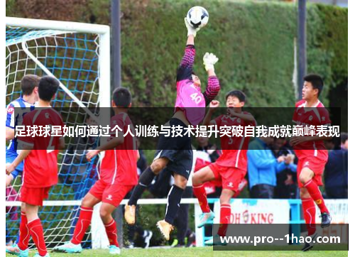 足球球星如何通过个人训练与技术提升突破自我成就巅峰表现