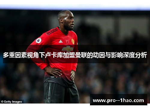 多重因素视角下卢卡库加盟曼联的动因与影响深度分析 多重因素视角下卢卡库加盟曼联的动因与影响深度分析