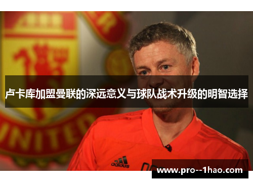 卢卡库加盟曼联的深远意义与球队战术升级的明智选择