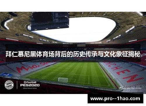 拜仁慕尼黑体育场背后的历史传承与文化象征揭秘 拜仁慕尼黑体育场背后的历史传承与文化象征揭秘