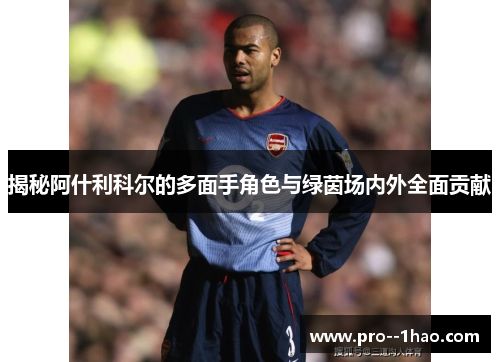 揭秘阿什利科尔的多面手角色与绿茵场内外全面贡献