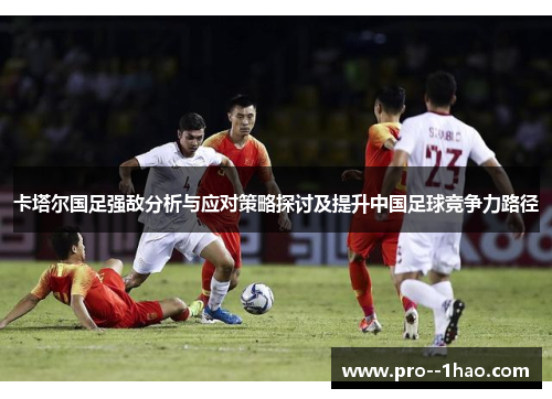 卡塔尔国足强敌分析与应对策略探讨及提升中国足球竞争力路径 卡塔尔国足强敌分析与应对策略探讨及提升中国足球竞争力路径