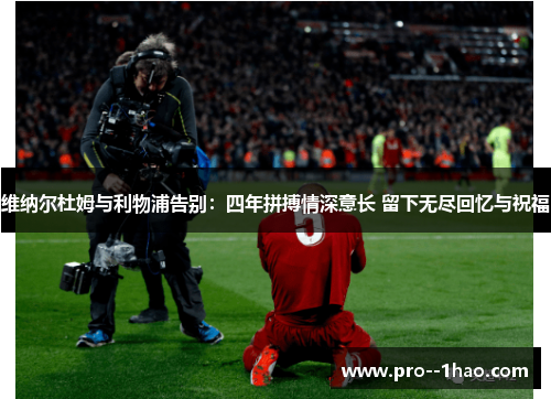 维纳尔杜姆与利物浦告别：四年拼搏情深意长 留下无尽回忆与祝福