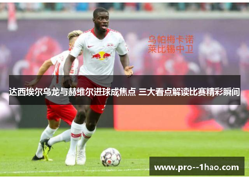 达西埃尔乌龙与赫维尔进球成焦点 三大看点解读比赛精彩瞬间