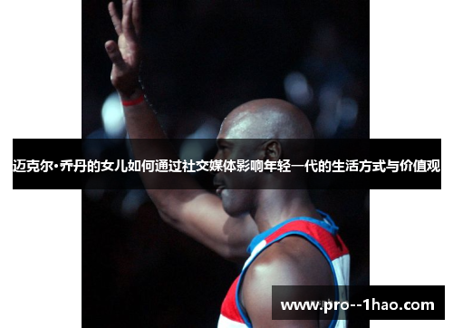 迈克尔·乔丹的女儿如何通过社交媒体影响年轻一代的生活方式与价值观
