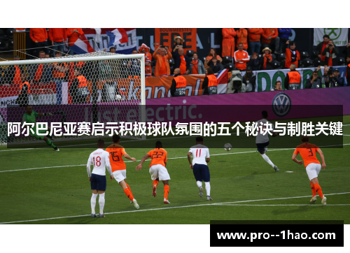 阿尔巴尼亚赛启示积极球队氛围的五个秘诀与制胜关键
