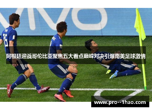 阿根廷迎战哥伦比亚聚焦五大看点巅峰对决引爆南美足球激情