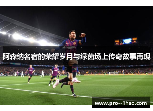 阿森纳名宿的荣耀岁月与绿茵场上传奇故事再现