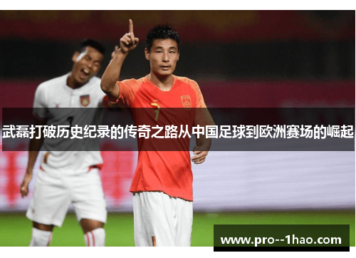 武磊打破历史纪录的传奇之路从中国足球到欧洲赛场的崛起 武磊打破历史纪录的传奇之路从中国足球到欧洲赛场的崛起
