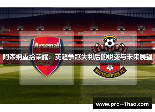阿森纳重拾荣耀:英超争冠失利后的蜕变与未来展望 阿森纳重拾荣耀:英超争冠失利后的蜕变与未来展望