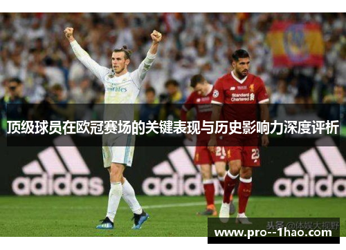 顶级球员在欧冠赛场的关键表现与历史影响力深度评析