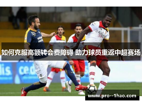 如何克服高额转会费障碍 助力球员重返中超赛场 如何克服高额转会费障碍 助力球员重返中超赛场