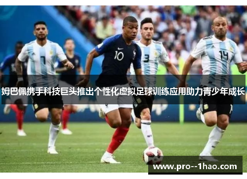 姆巴佩携手科技巨头推出个性化虚拟足球训练应用助力青少年成长
