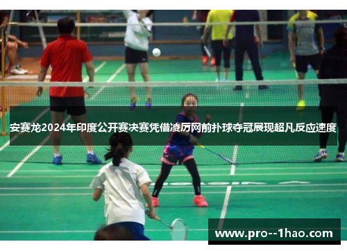 安赛龙2024年印度公开赛决赛凭借凌厉网前扑球夺冠展现超凡反应速度