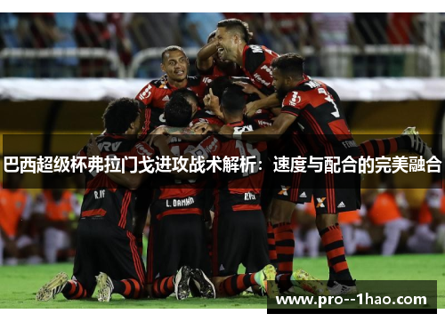 巴西超级杯弗拉门戈进攻战术解析：速度与配合的完美融合