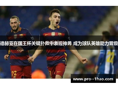 德赫亚在国王杯关键扑救中表现神勇 成为球队英雄助力晋级