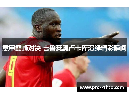 意甲巅峰对决 吉鲁莱奥卢卡库演绎精彩瞬间