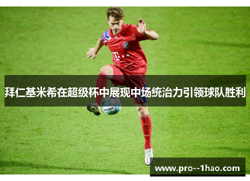 拜仁基米希在超级杯中展现中场统治力引领球队胜利