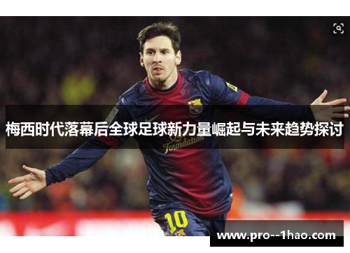 梅西时代落幕后全球足球新力量崛起与未来趋势探讨