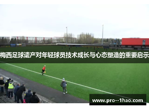 梅西足球遗产对年轻球员技术成长与心态塑造的重要启示