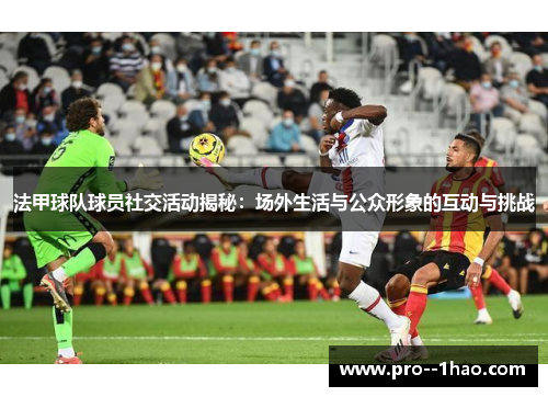 法甲球队球员社交活动揭秘：场外生活与公众形象的互动与挑战