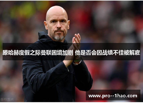 滕哈赫度假之际曼联困境加剧 他是否会因战绩不佳被解雇