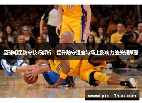篮球明星防守技巧解析：提升防守强度与场上影响力的关键策略