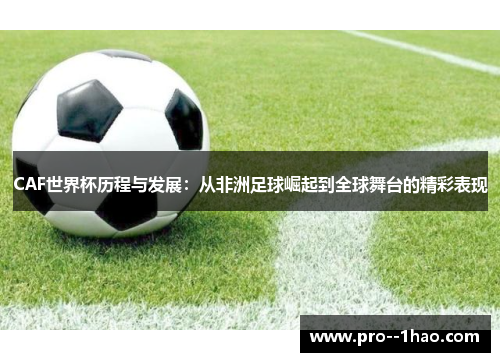 CAF世界杯历程与发展：从非洲足球崛起到全球舞台的精彩表现