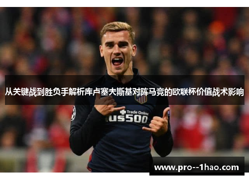 从关键战到胜负手解析库卢塞夫斯基对阵马竞的欧联杯价值战术影响 从关键战到胜负手解析库卢塞夫斯基对阵马竞的欧联杯价值战术影响