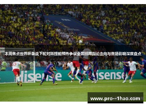 本周焦点世界杯备战下轮对阵提前预热争议全面回顾舆论走向与赛场影响深度盘点