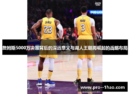 詹姆斯5000万决策背后的深远意义与湖人王朝再崛起的战略布局