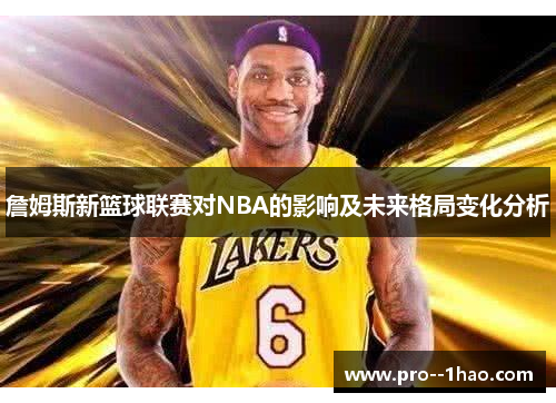 詹姆斯新篮球联赛对NBA的影响及未来格局变化分析 詹姆斯新篮球联赛对NBA的影响及未来格局变化分析