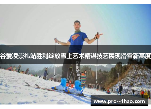 谷爱凌崇礼站胜利绽放雪上艺术精湛技艺展现滑雪新高度 谷爱凌崇礼站胜利绽放雪上艺术精湛技艺展现滑雪新高度