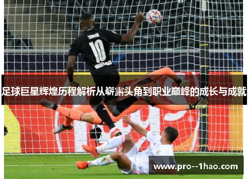 足球巨星辉煌历程解析从崭露头角到职业巅峰的成长与成就 足球巨星辉煌历程解析从崭露头角到职业巅峰的成长与成就
