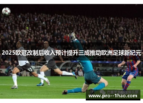 2025欧冠改制后收入预计提升三成推动欧洲足球新纪元