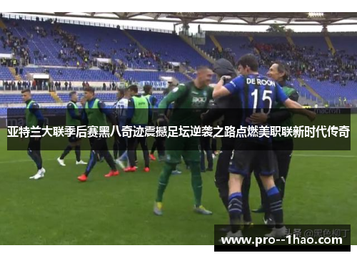 亚特兰大联季后赛黑八奇迹震撼足坛逆袭之路点燃美职联新时代传奇