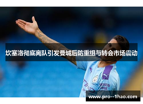 坎塞洛彻底离队引发曼城后防重组与转会市场震动