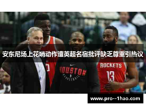 安东尼场上花哨动作遭英超名宿批评缺乏尊重引热议 安东尼场上花哨动作遭英超名宿批评缺乏尊重引热议