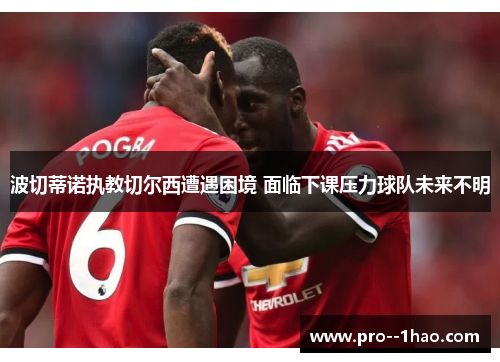 波切蒂诺执教切尔西遭遇困境 面临下课压力球队未来不明 波切蒂诺执教切尔西遭遇困境 面临下课压力球队未来不明