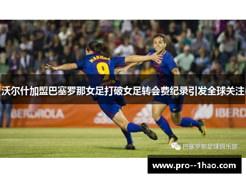 沃尔什加盟巴塞罗那女足打破女足转会费纪录引发全球关注